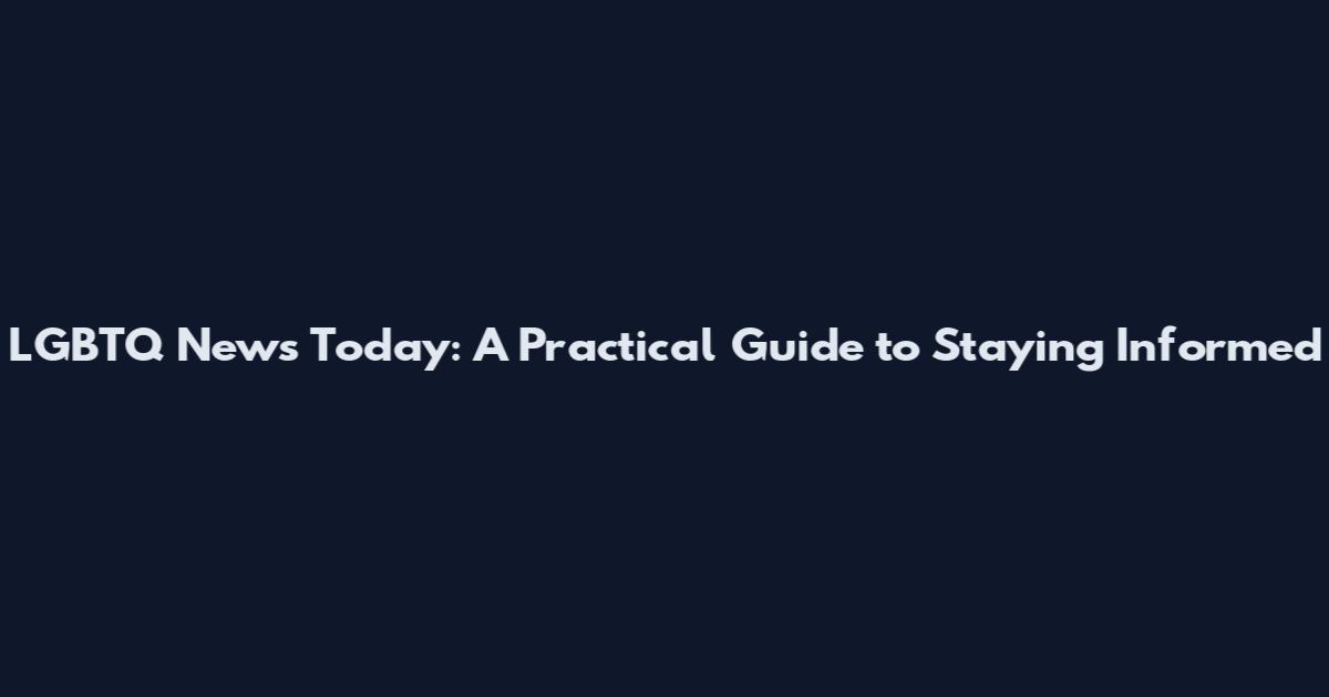 LGBTQ News Today: A Practical Guide to Staying Informed