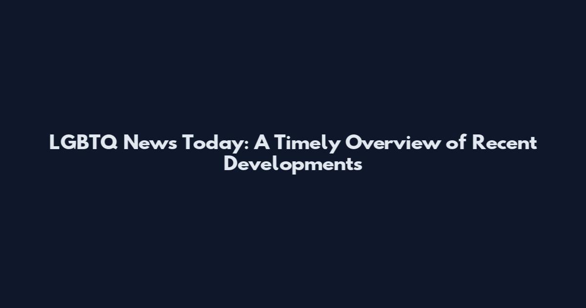 LGBTQ News Today: A Timely Overview of Recent Developments