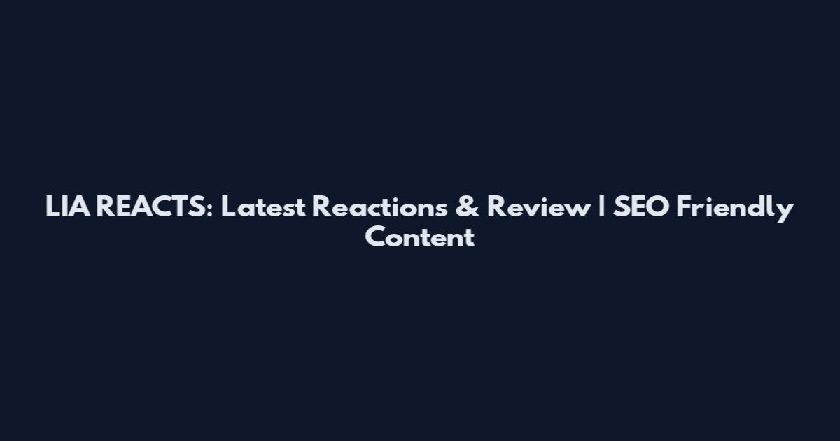 LIA REACTS: Latest Reactions & Review | SEO Friendly Content