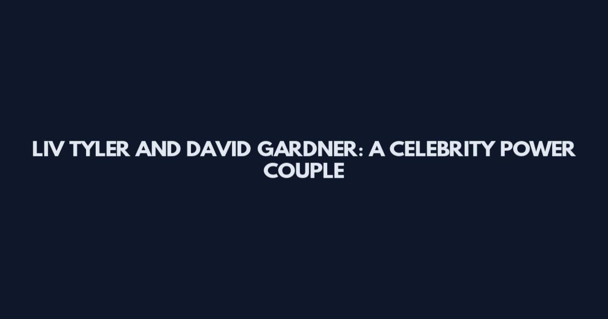 LIV TYLER AND DAVID GARDNER: A CELEBRITY POWER COUPLE