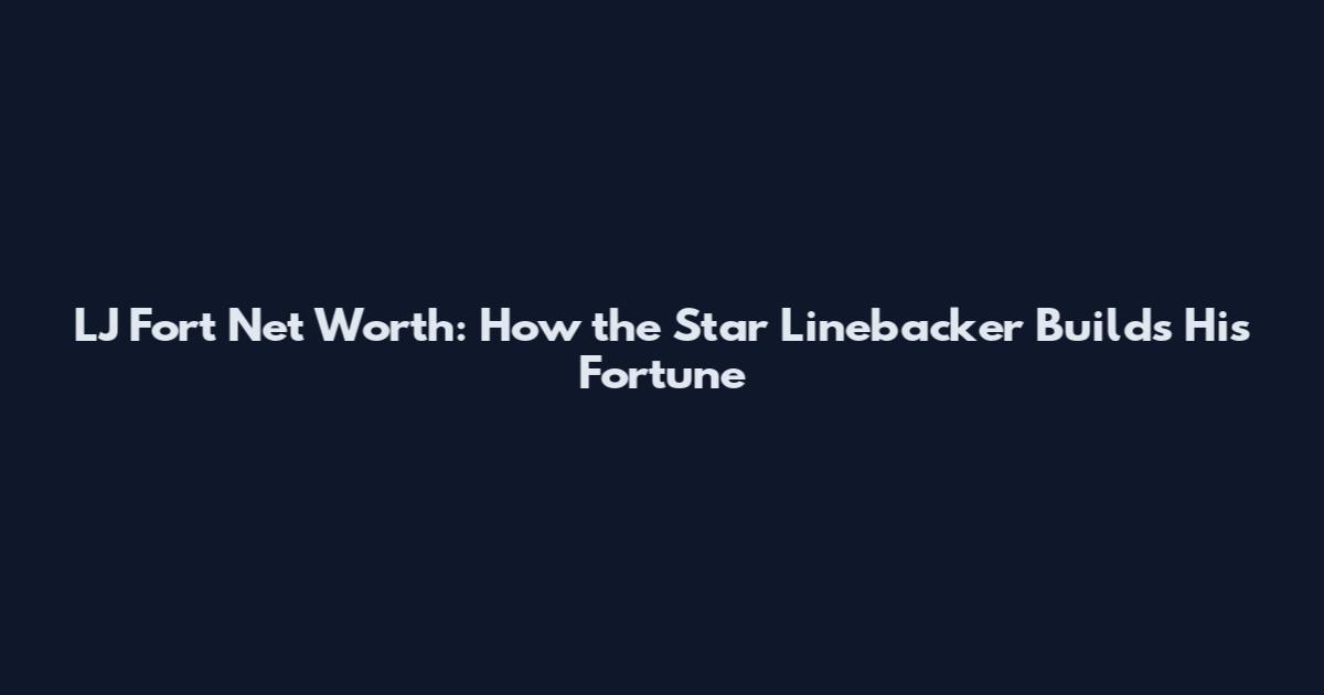 LJ Fort Net Worth: How the Star Linebacker Builds His Fortune