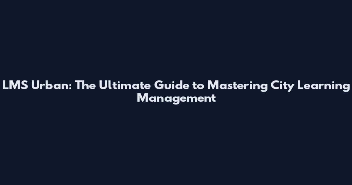LMS Urban: The Ultimate Guide to Mastering City Learning Management