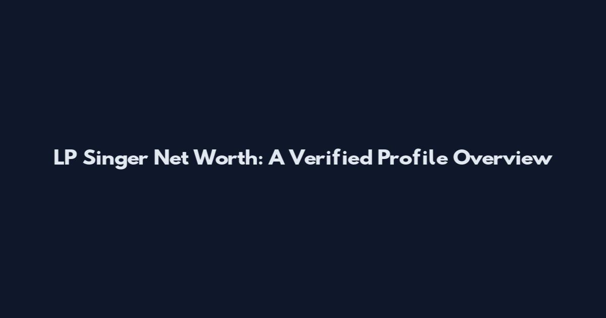 LP Singer Net Worth: A Verified Profile Overview