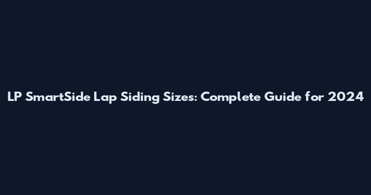 LP SmartSide Lap Siding Sizes: Complete Guide for 2024