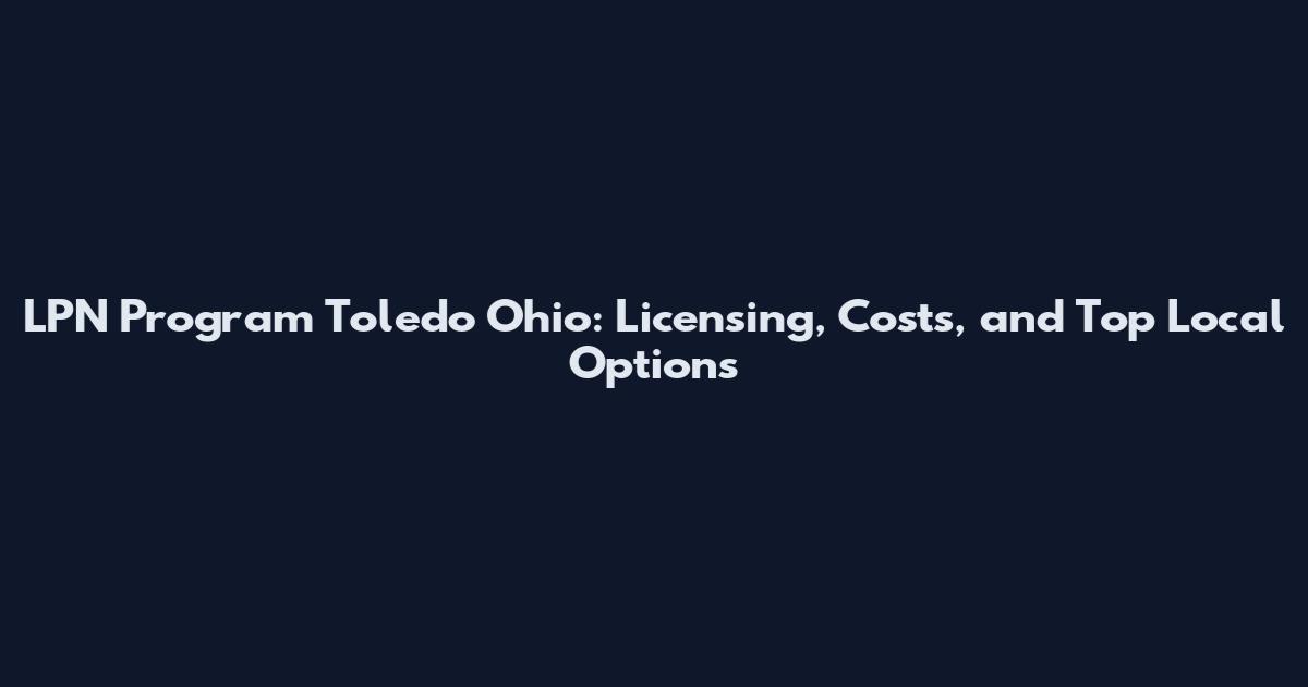 LPN Program Toledo Ohio: Licensing, Costs, and Top Local Options