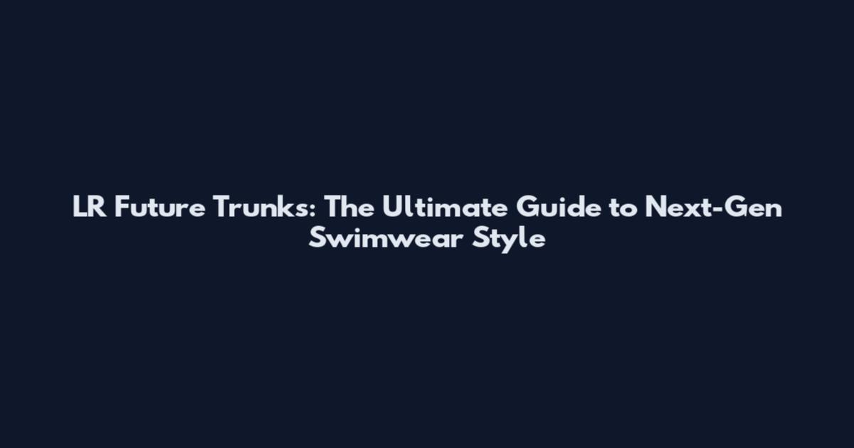 LR Future Trunks: The Ultimate Guide to Next-Gen Swimwear Style