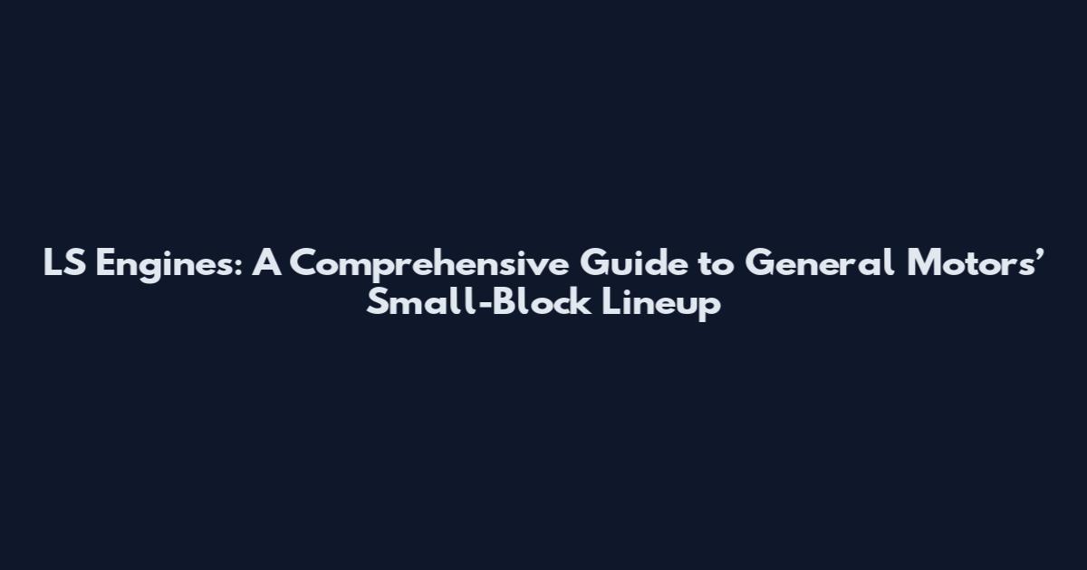 LS Engines: A Comprehensive Guide to General Motors’ Small-Block Lineup