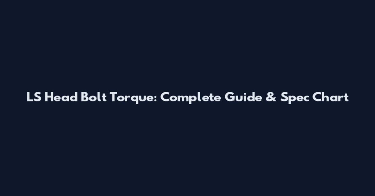 LS Head Bolt Torque: Complete Guide & Spec Chart