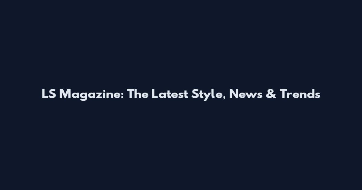 LS Magazine: The Latest Style, News & Trends