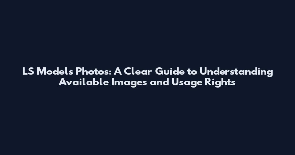 LS Models Photos: A Clear Guide to Understanding Available Images and Usage Rights