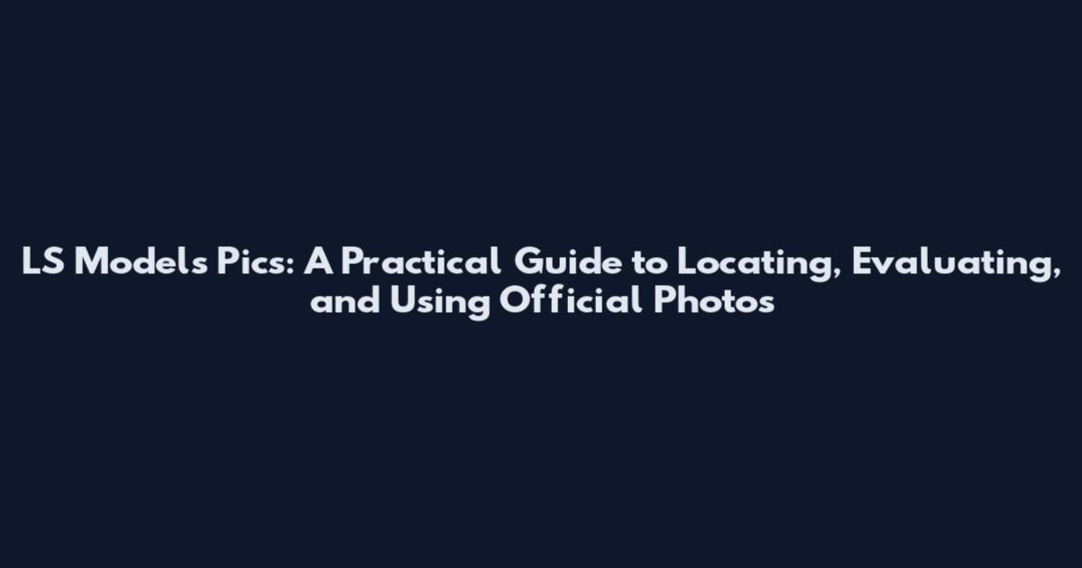 LS Models Pics: A Practical Guide to Locating, Evaluating, and Using Official Photos