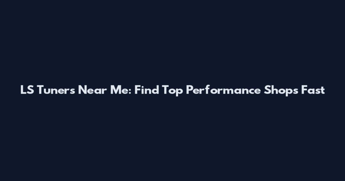 LS Tuners Near Me: Find Top Performance Shops Fast