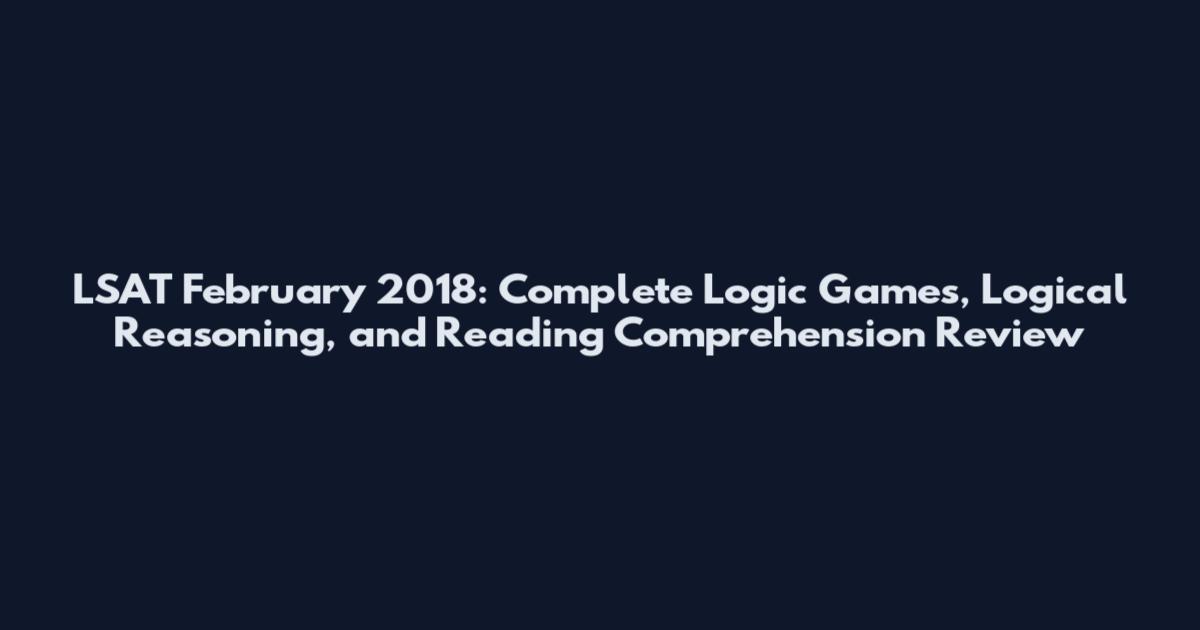 LSAT February 2018: Complete Logic Games, Logical Reasoning, and Reading Comprehension Review