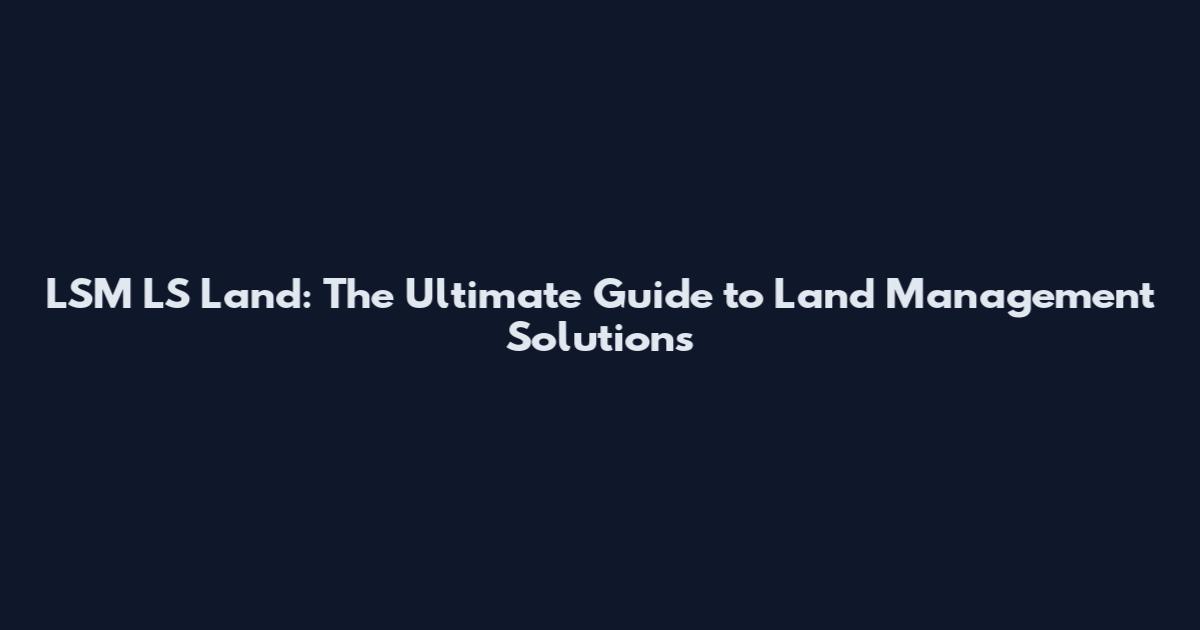 LSM LS Land: The Ultimate Guide to Land Management Solutions