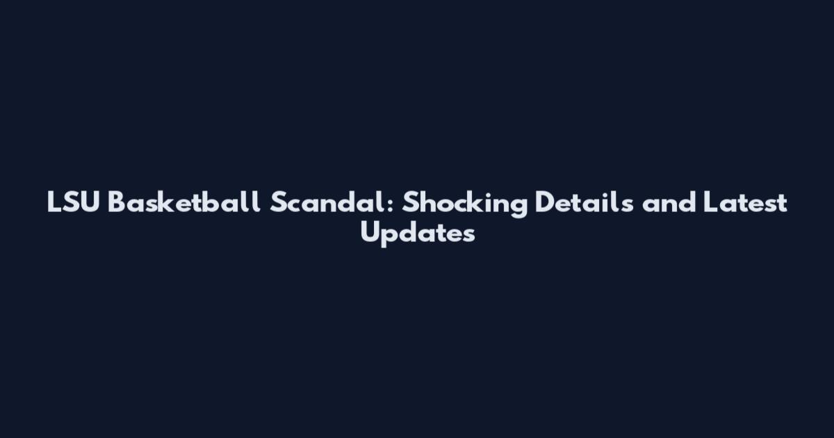 LSU Basketball Scandal: Shocking Details and Latest Updates