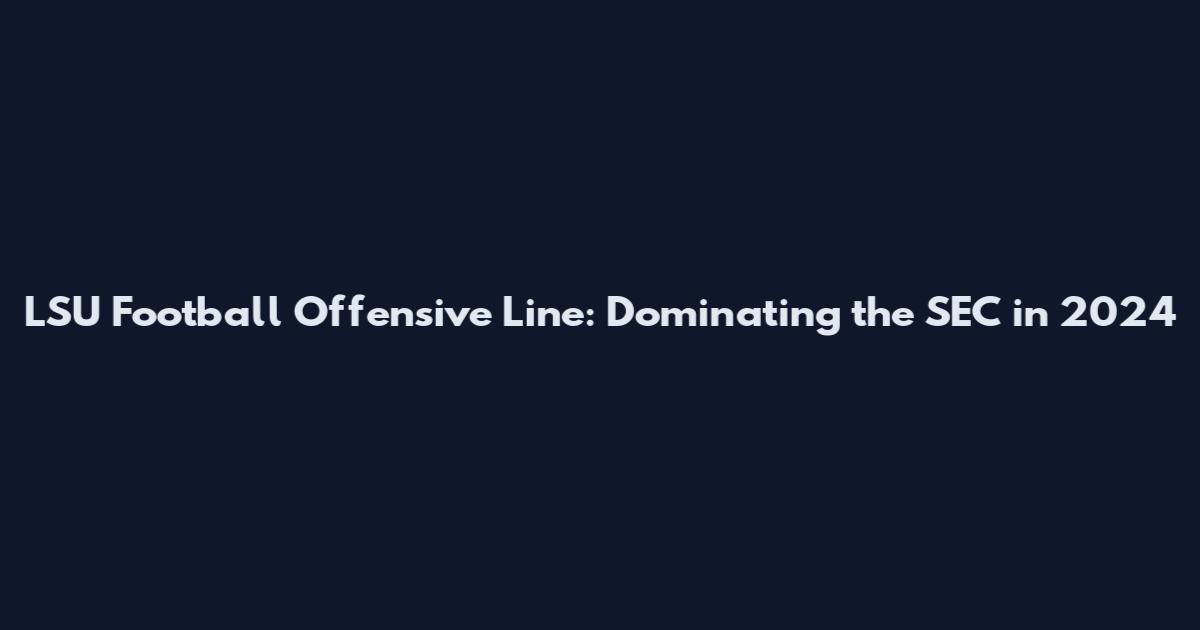 LSU Football Offensive Line: Dominating the SEC in 2024