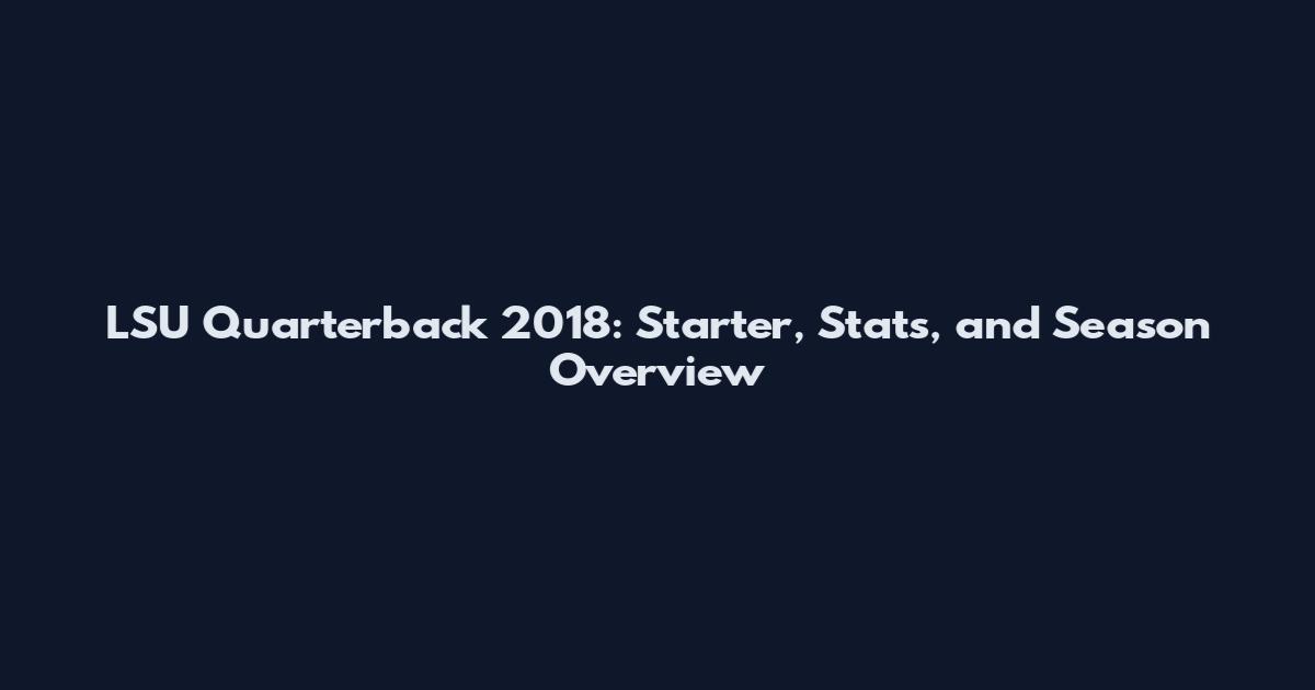 LSU Quarterback 2018: Starter, Stats, and Season Overview