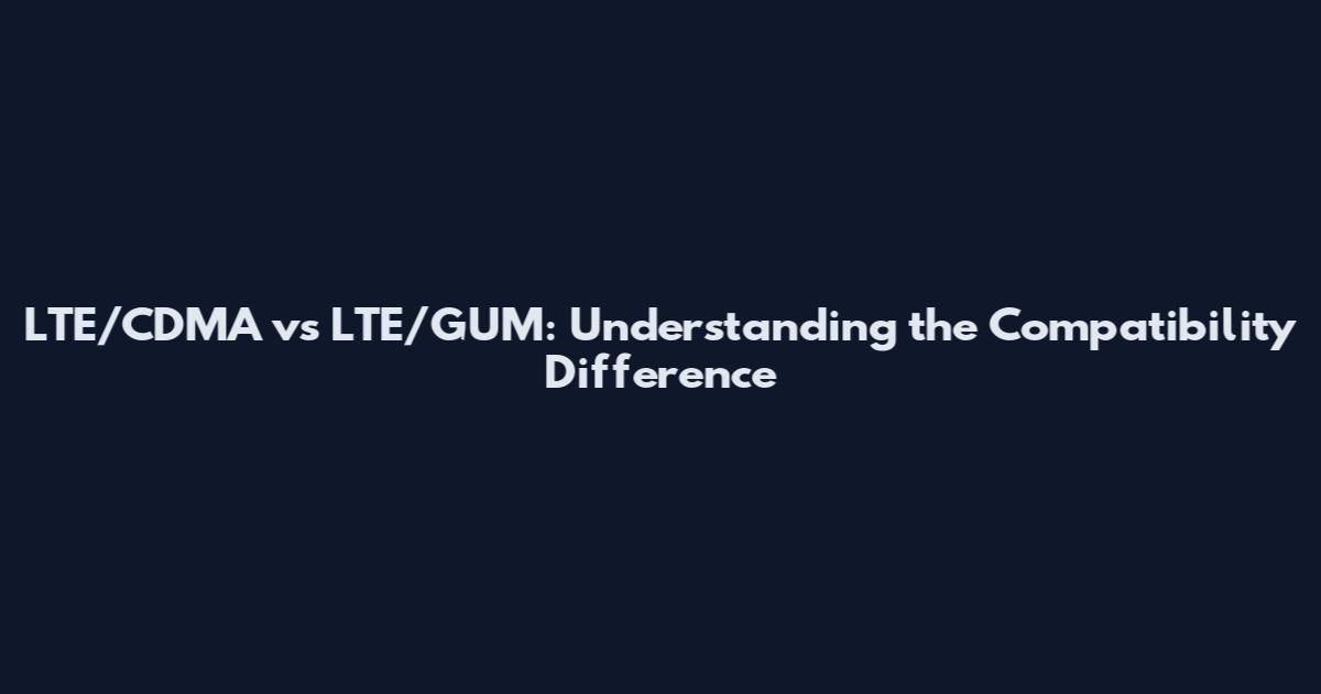LTE/CDMA vs LTE/GUM: Understanding the Compatibility Difference