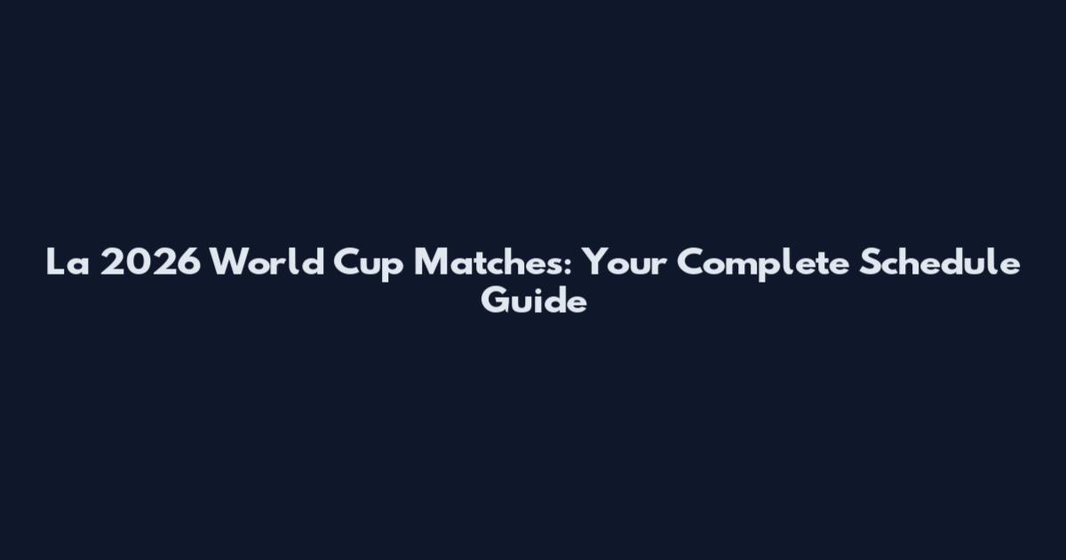 La 2026 World Cup Matches: Your Complete Schedule Guide