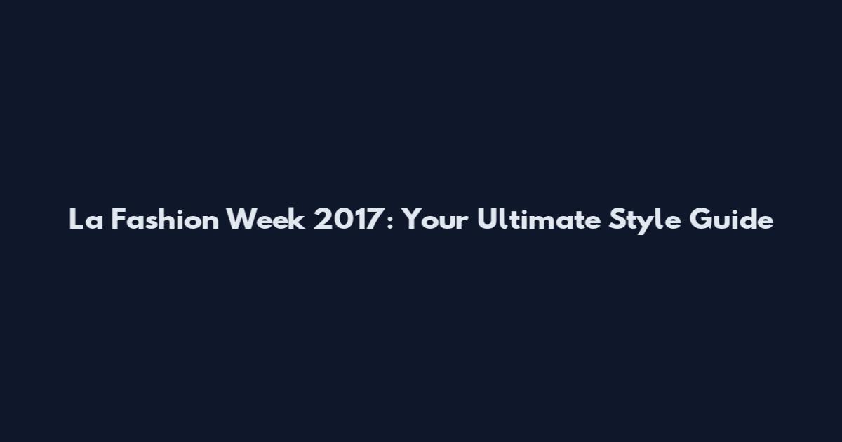 La Fashion Week 2017: Your Ultimate Style Guide