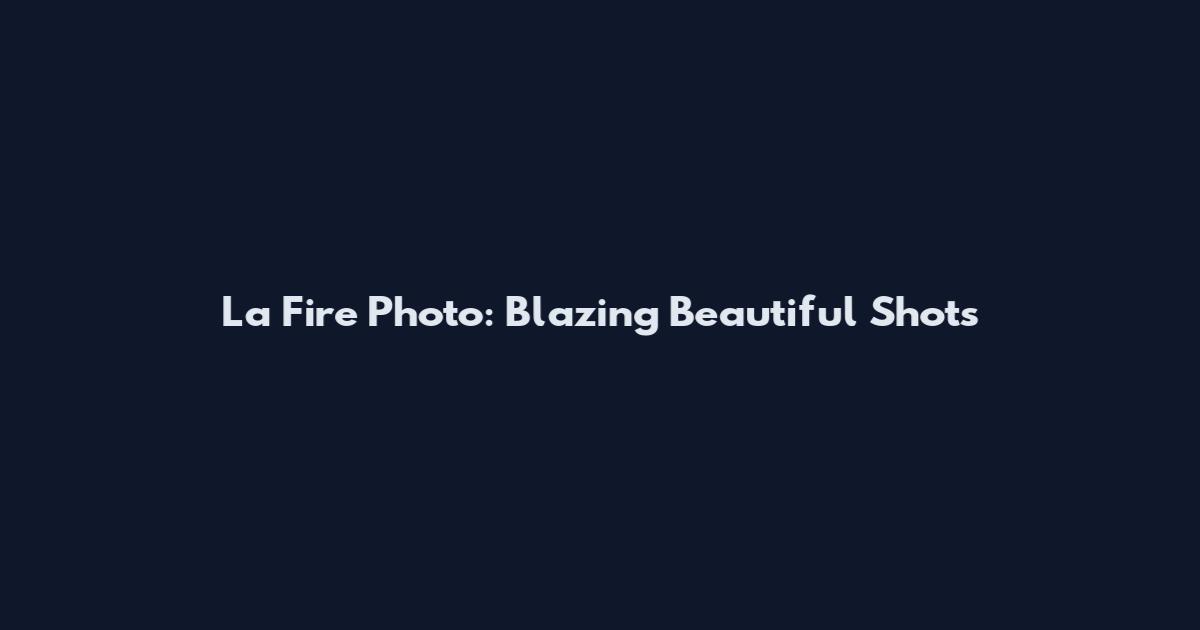 La Fire Photo: Blazing Beautiful Shots