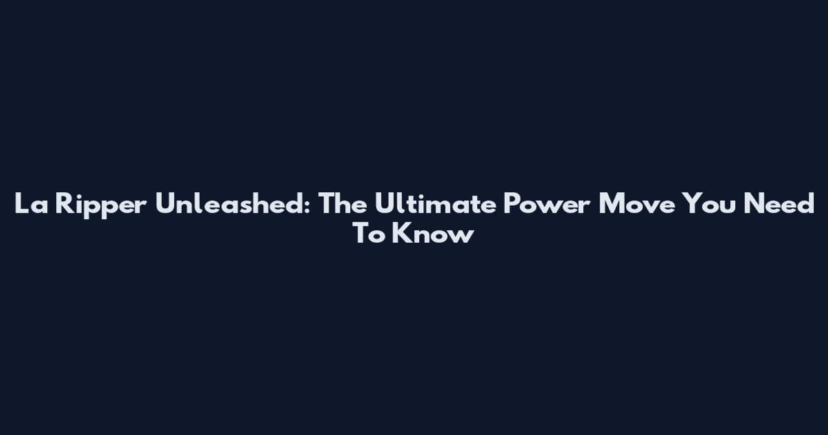 La Ripper Unleashed: The Ultimate Power Move You Need To Know
