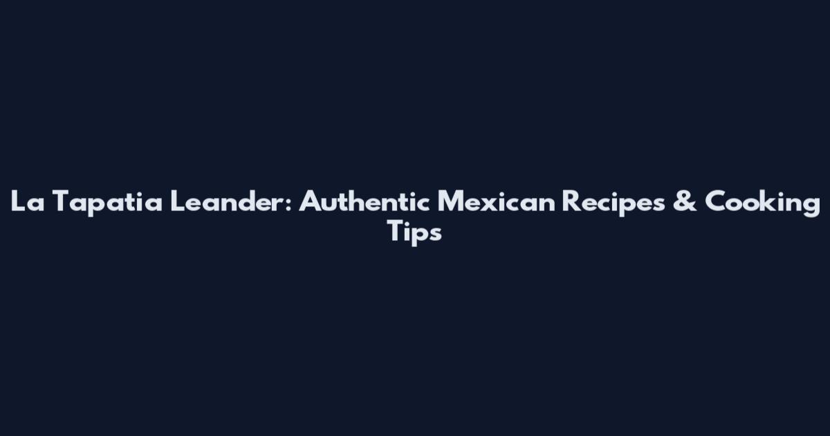 La Tapatia Leander: Authentic Mexican Recipes & Cooking Tips