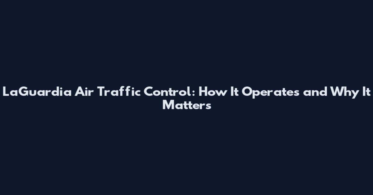 LaGuardia Air Traffic Control: How It Operates and Why It Matters