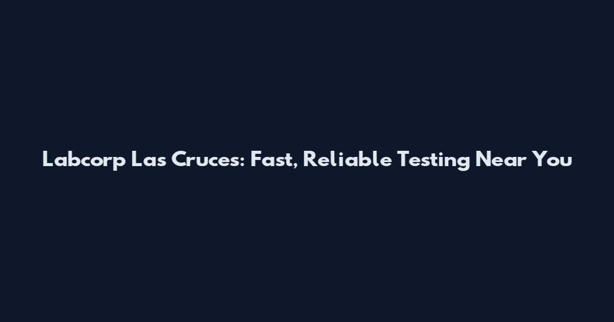 Labcorp Las Cruces: Fast, Reliable Testing Near You