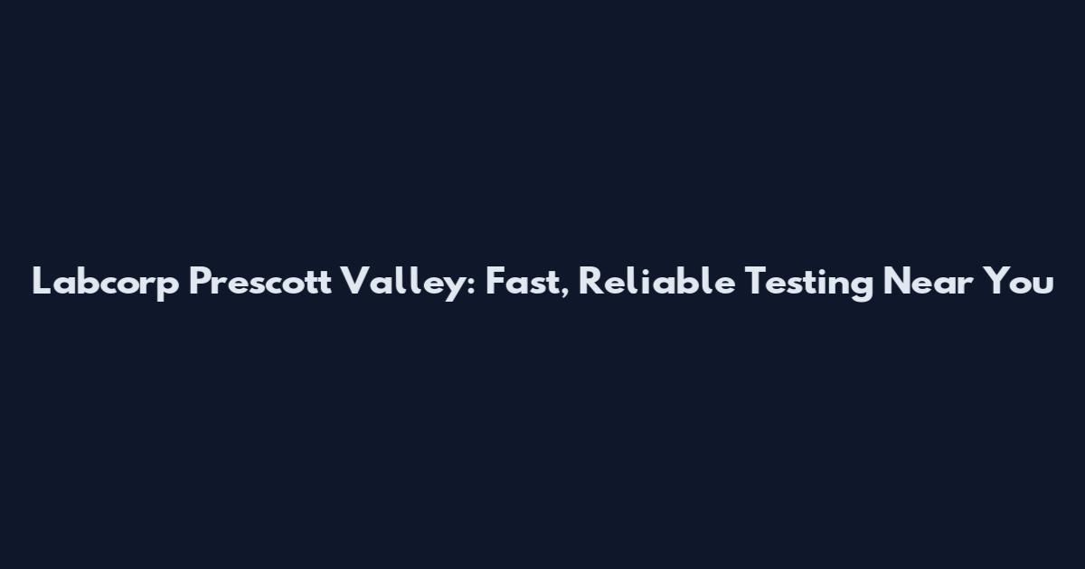 Labcorp Prescott Valley: Fast, Reliable Testing Near You