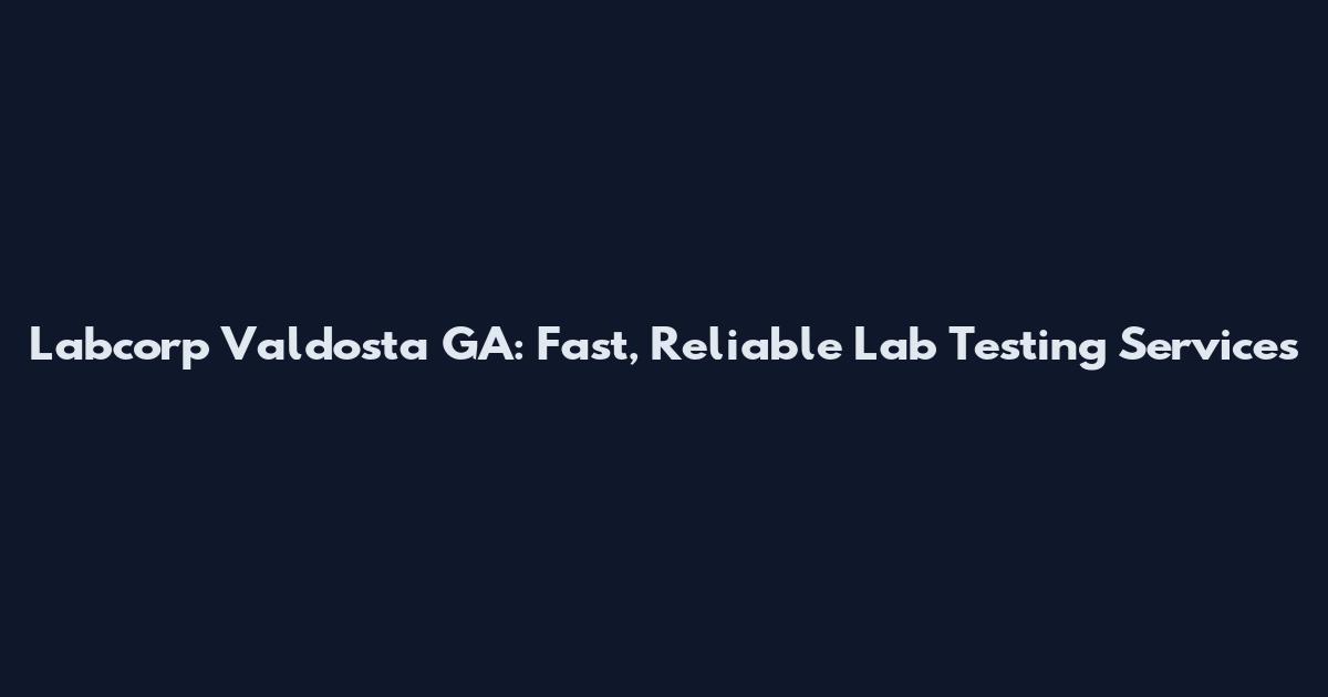 Labcorp Valdosta GA: Fast, Reliable Lab Testing Services
