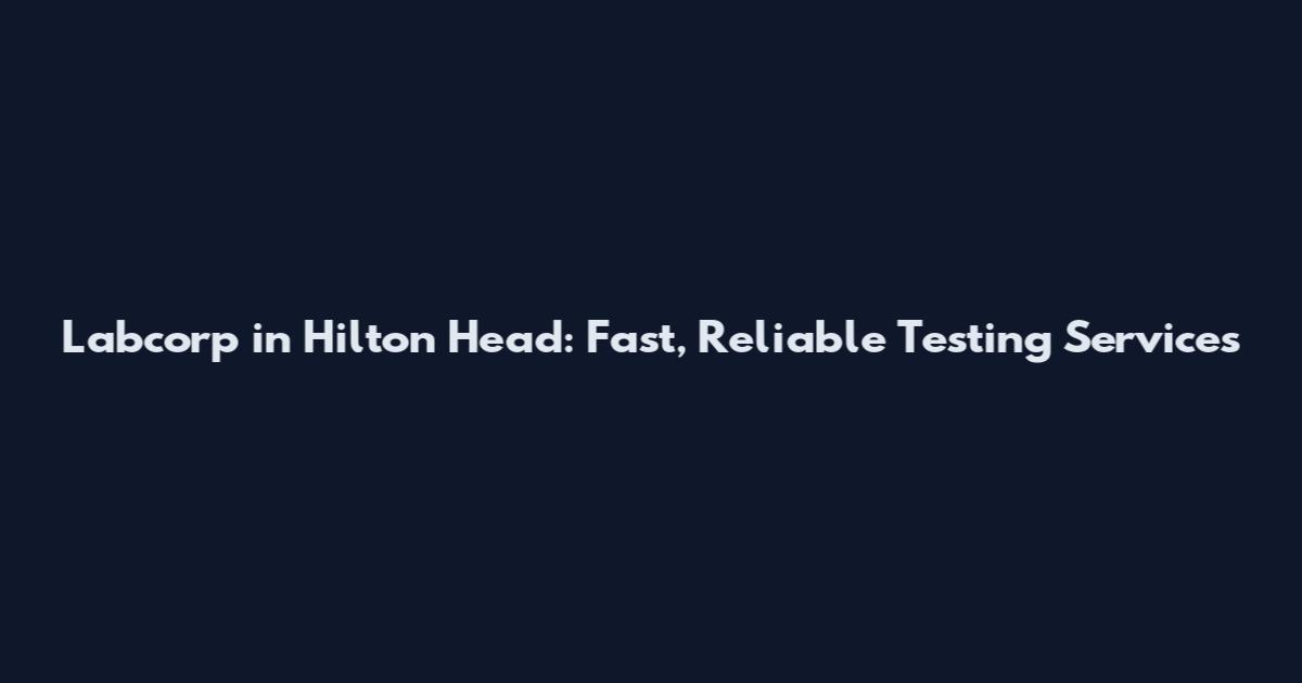Labcorp in Hilton Head: Fast, Reliable Testing Services