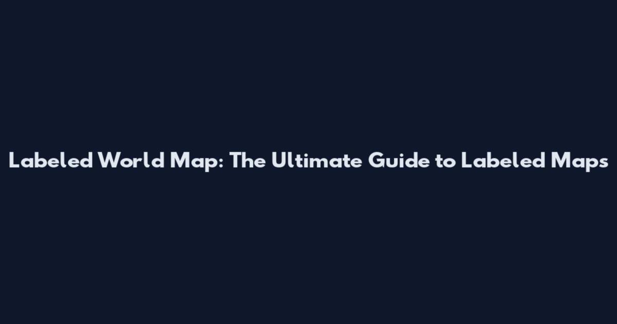 Labeled World Map: The Ultimate Guide to Labeled Maps