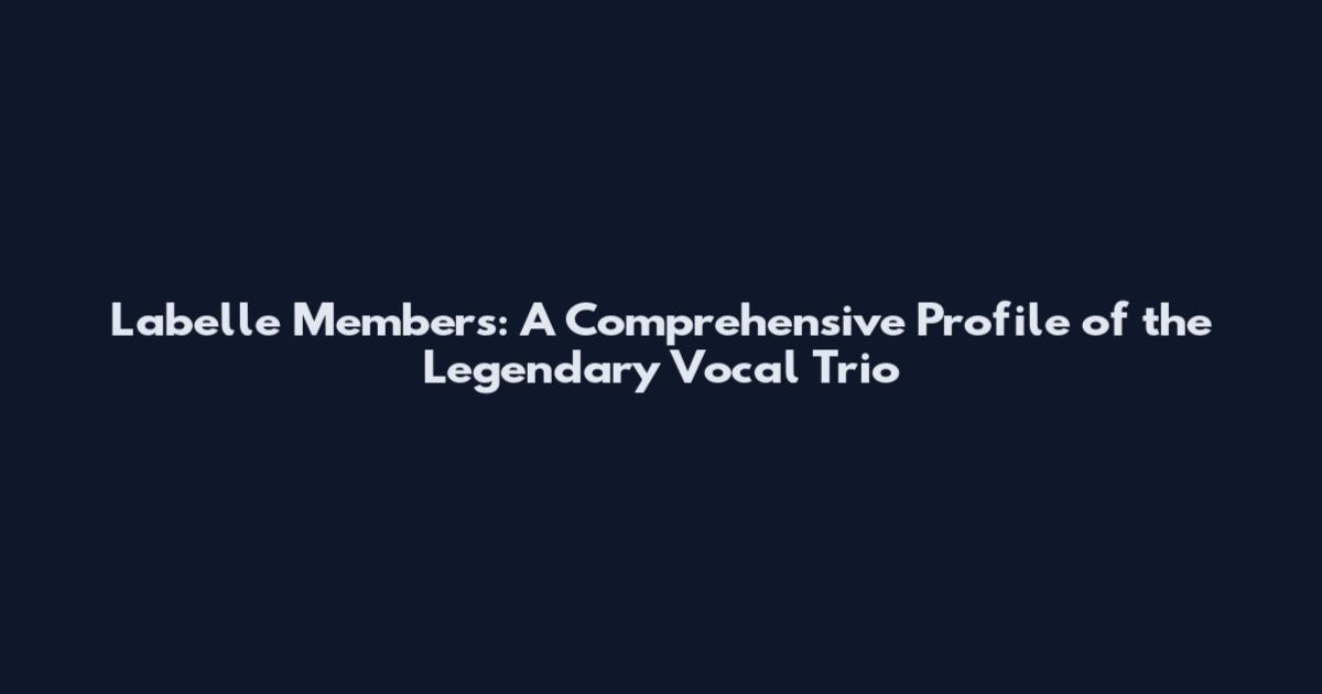 Labelle Members: A Comprehensive Profile of the Legendary Vocal Trio
