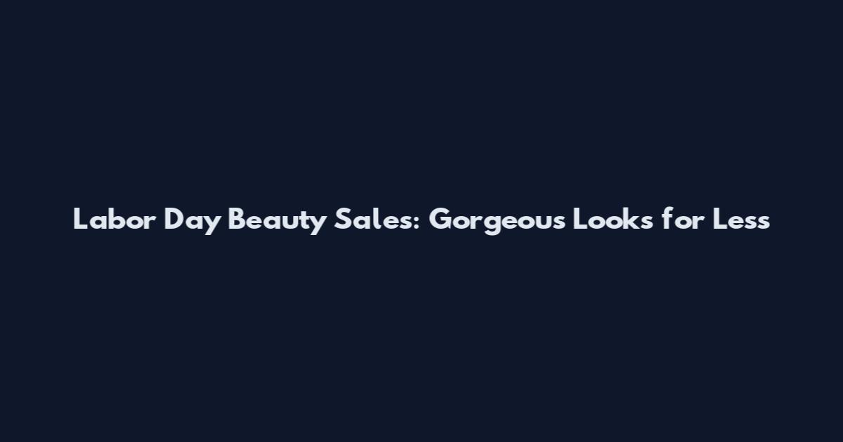 Labor Day Beauty Sales: Gorgeous Looks for Less
