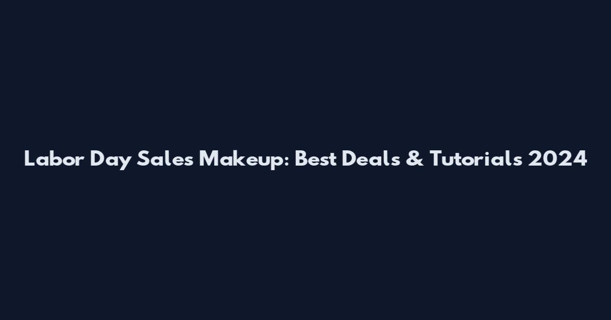 Labor Day Sales Makeup: Best Deals & Tutorials 2024