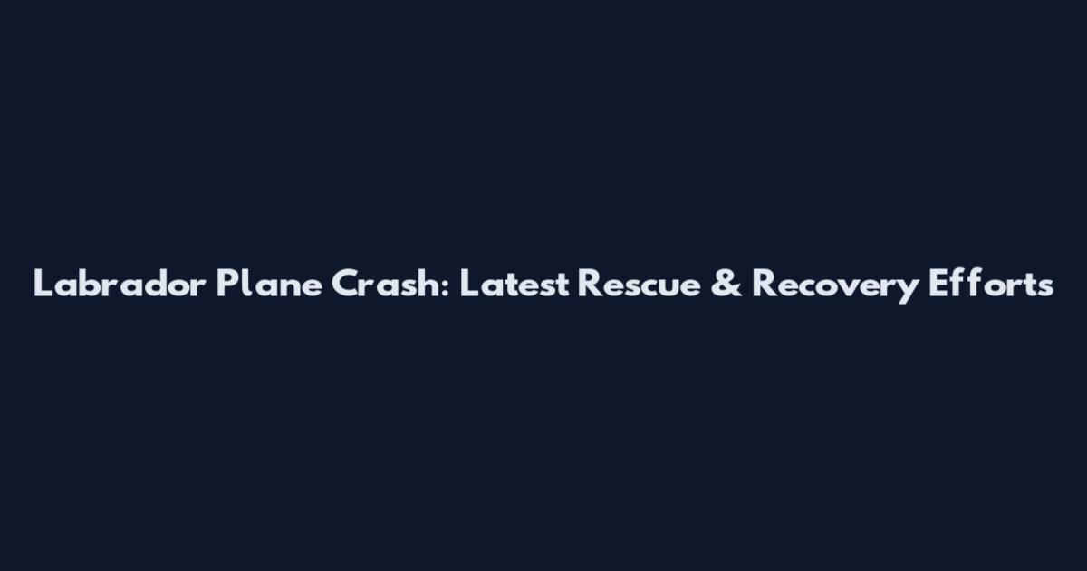 Labrador Plane Crash: Latest Rescue & Recovery Efforts