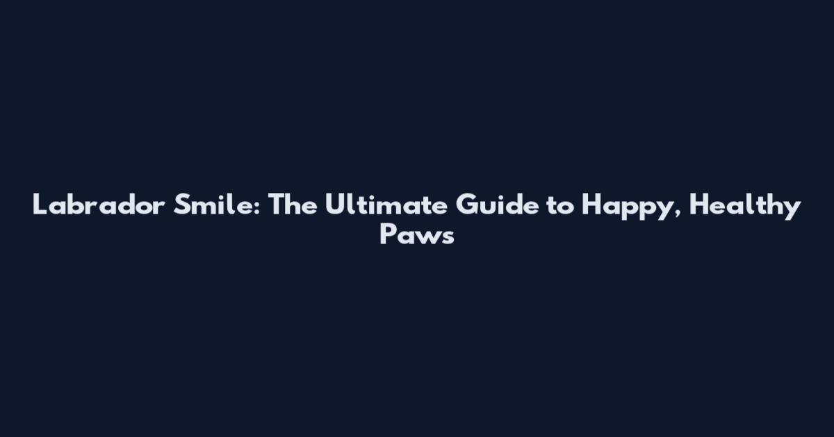 Labrador Smile: The Ultimate Guide to Happy, Healthy Paws
