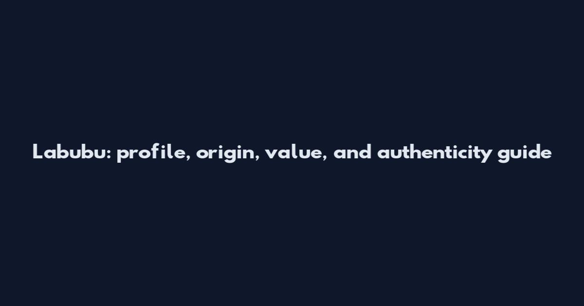 Labubu: profile, origin, value, and authenticity guide