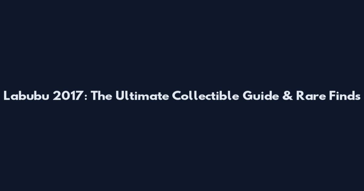 Labubu 2017: The Ultimate Collectible Guide & Rare Finds