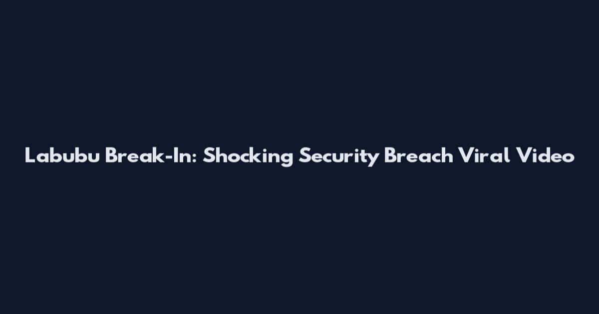 Labubu Break-In: Shocking Security Breach Viral Video