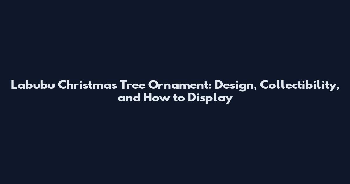 Labubu Christmas Tree Ornament: Design, Collectibility, and How to Display