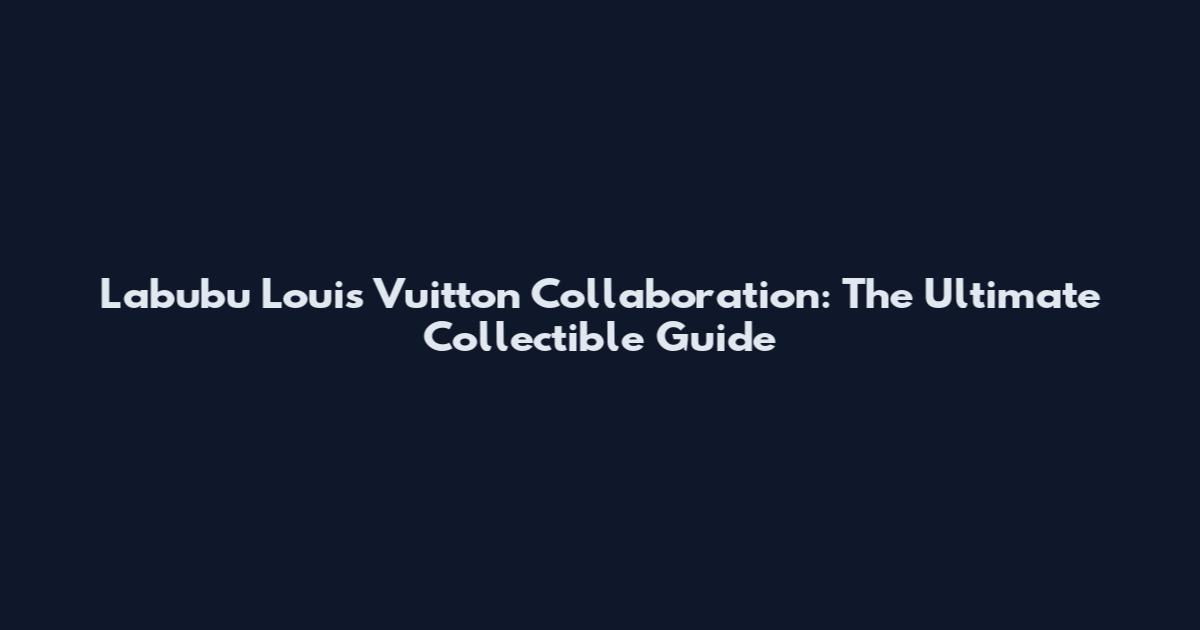 Labubu Louis Vuitton Collaboration: The Ultimate Collectible Guide