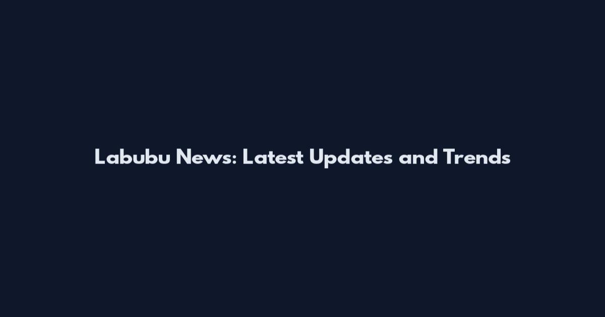 Labubu News: Latest Updates and Trends
