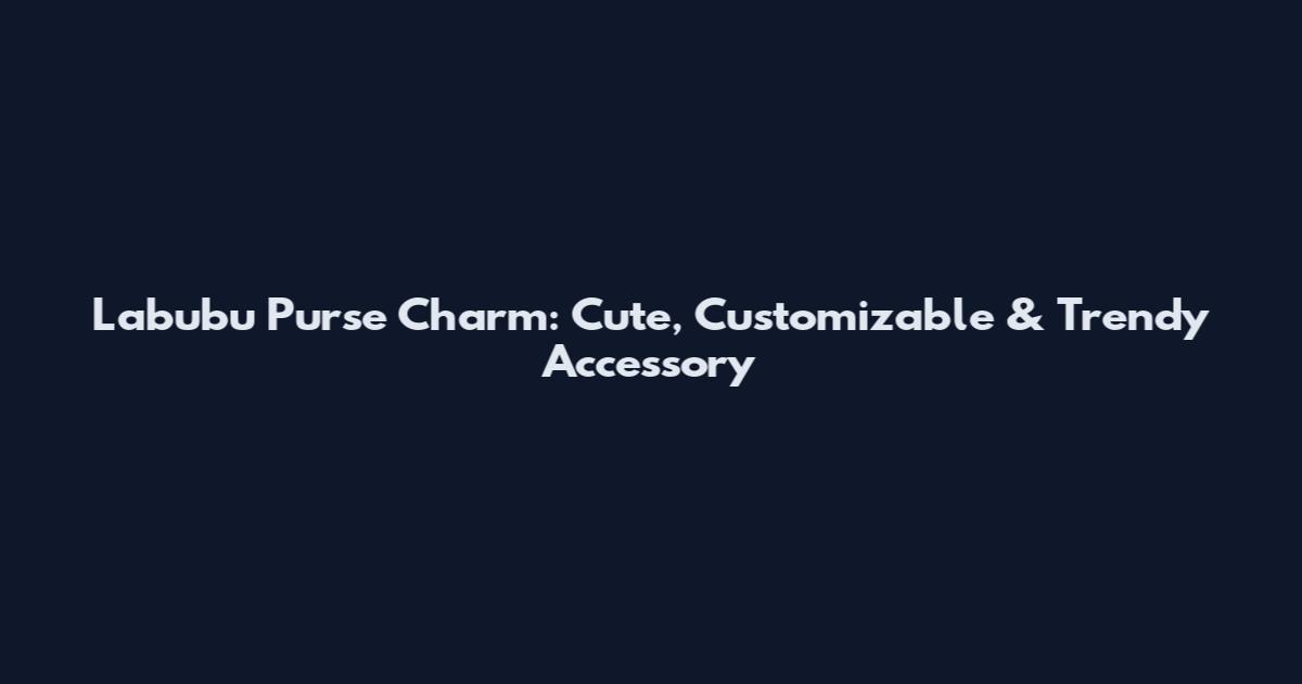 Labubu Purse Charm: Cute, Customizable & Trendy Accessory