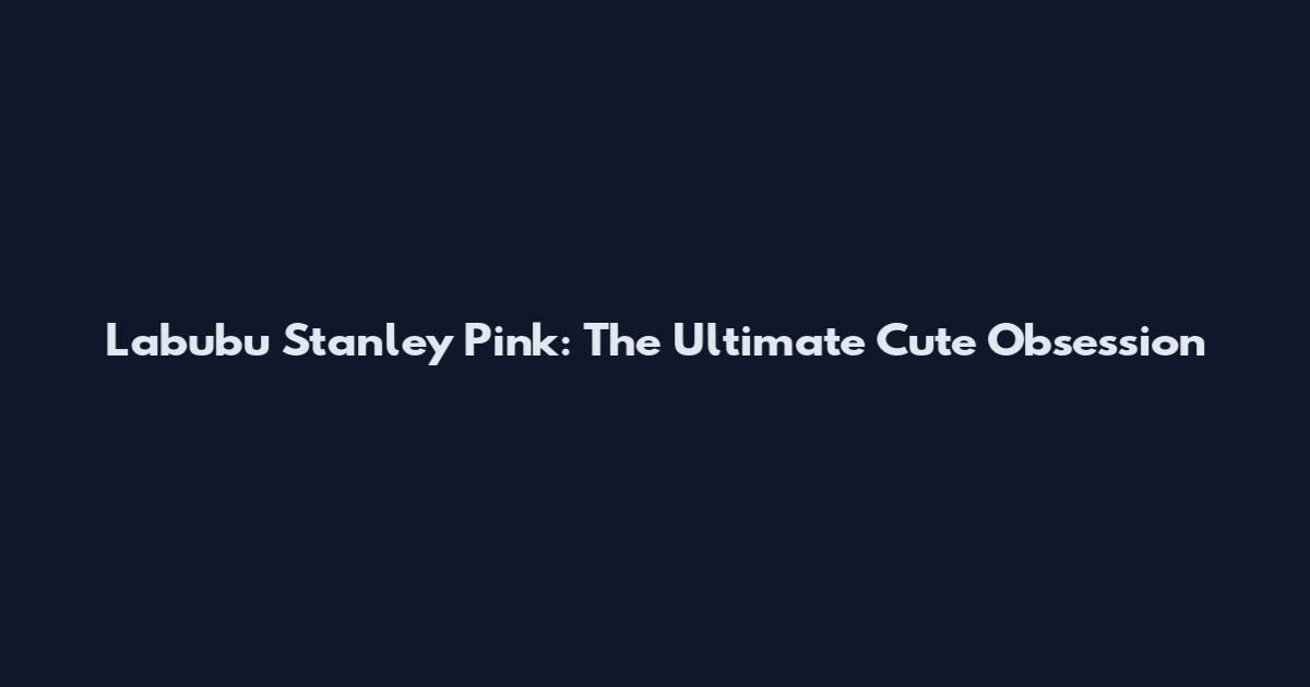 Labubu Stanley Pink: The Ultimate Cute Obsession