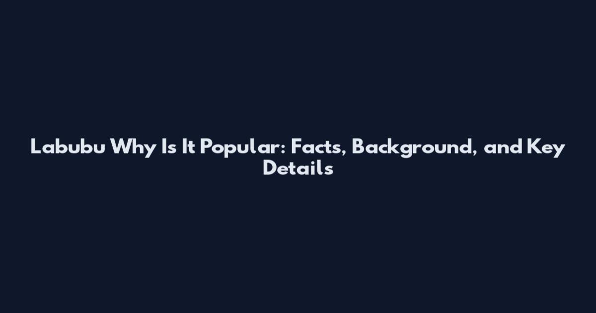 Labubu Why Is It Popular: Facts, Background, and Key Details