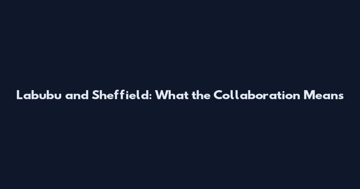 Labubu and Sheffield: What the Collaboration Means