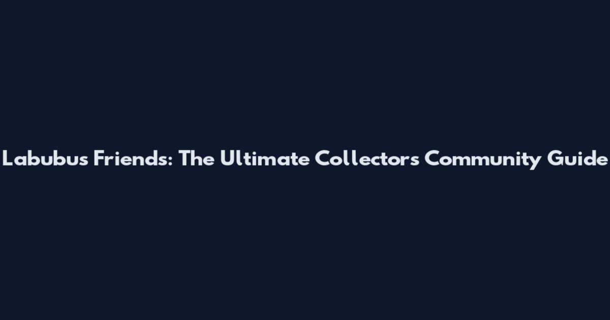 Labubus Friends: The Ultimate Collectors' Community Guide
