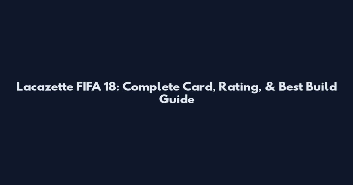 Lacazette FIFA 18: Complete Card, Rating, & Best Build Guide